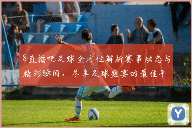 8直播吧足球全方位解析赛事动态与精彩瞬间，尽享足球盛宴的最佳平台