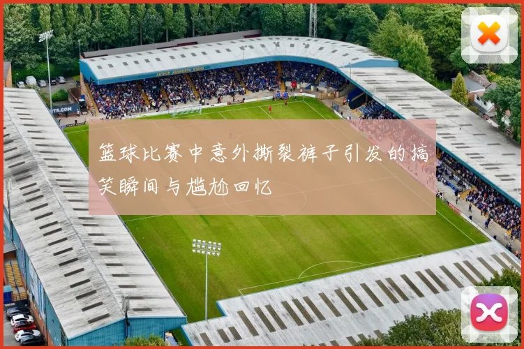 篮球比赛中意外撕裂裤子引发的搞笑瞬间与尴尬回忆