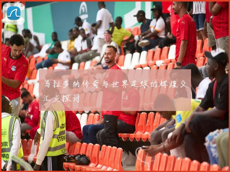 马拉多纳传奇与世界足球的辉煌交汇点探讨