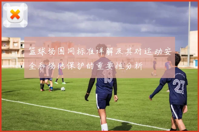篮球场围网标准详解及其对运动安全和场地保护的重要性分析