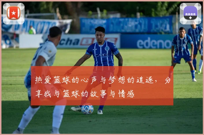 热爱篮球的心声与梦想的追逐，分享我与篮球的故事与情感