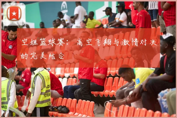 空姐篮球赛：高空飞翔与激情对决的完美结合