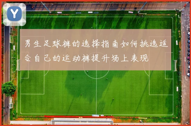 男生足球裤的选择指南如何挑选适合自己的运动裤提升场上表现