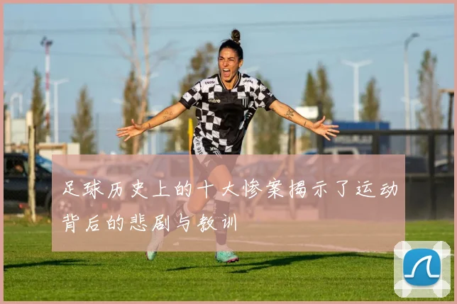 足球历史上的十大惨案揭示了运动背后的悲剧与教训