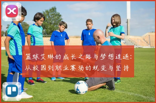 篮球艾琳的成长之路与梦想追逐：从校园到职业赛场的蜕变与坚持