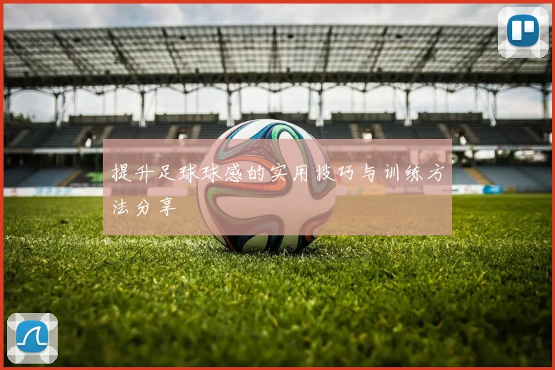 提升足球球感的实用技巧与训练方法分享