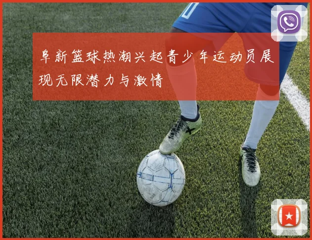 阜新篮球热潮兴起青少年运动员展现无限潜力与激情